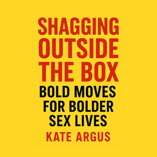 Sh*gging Outside the Box: Bold Moves for Bolder Sex Lives, Kate Argus