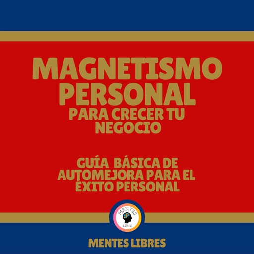 Magnetismo Personal Para Crecer tu Negocio - Guía Básica De Automejora Para el Éxito Personal, MENTES LIBRES
