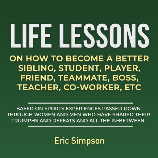 Life Lessons On How To Become A Better Sibling, Student, Player, Friend, Teammate, Boss, Teacher, Co-Worker ETC, Eric Simpson