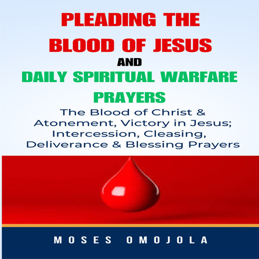 Pleading The Blood Of Jesus And Daily Spiritual Warfare Prayers: The Blood Of Christ & Atonement, Victory In Jesus; Intercession, Cleansing, Deliverance & Blessing Prayers, Moses Omojola
