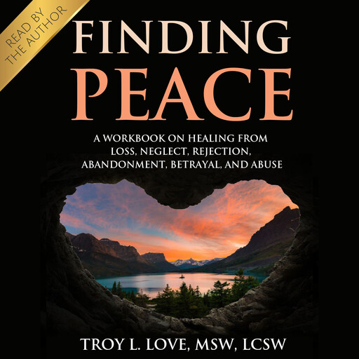 Finding Peace: A Workbook on Healing from Loss, Rejection, Neglect, Abandonment, Betrayal, and Abuse, Troy L Love
