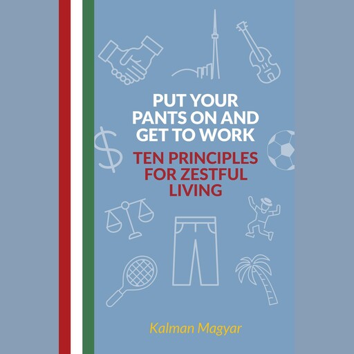 Put Your Pants On and Get to Work - Ten Principles for Zestful Living, Kalman Magyar