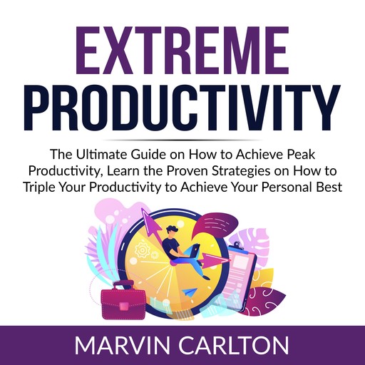 Extreme Productivity: The Ultimate Guide on How to Achieve Peak Productivity, Learn the Proven Strategies on How to Triple Your Productivity to Achieve Your Personal Best, Marvin Carlton