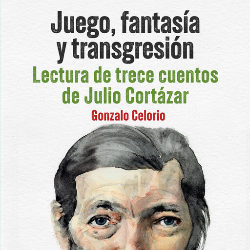 Juego, fantasía y transgresión - Lectura de trece cuentos de Julio Cortázar, Gonzalo Celorio