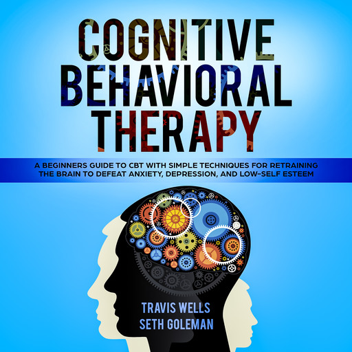 Cognitive Behavioral Therapy: A Beginners Guide to CBT with Simple Techniques for Retraining the Brain to Defeat Anxiety, Depression, and Low-Self Esteem, Seth Goleman, Travis Wells