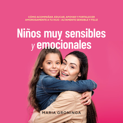 Niños muy sensibles y emocionales: Cómo acompañar, educar, apoyar y fortalecer amorosamente a tu hijo - Altamente sensible y feliz, Maria Groninga