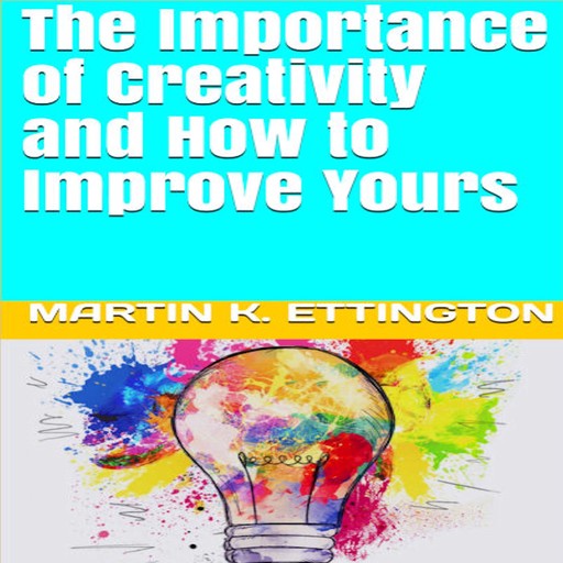 The Importance of Creativity and How to Improve Yours, Martin K. Ettington
