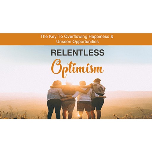 Relentless Optimism - Learn How to Make Positive Changes that Lead to Greater Success, Empowered Living
