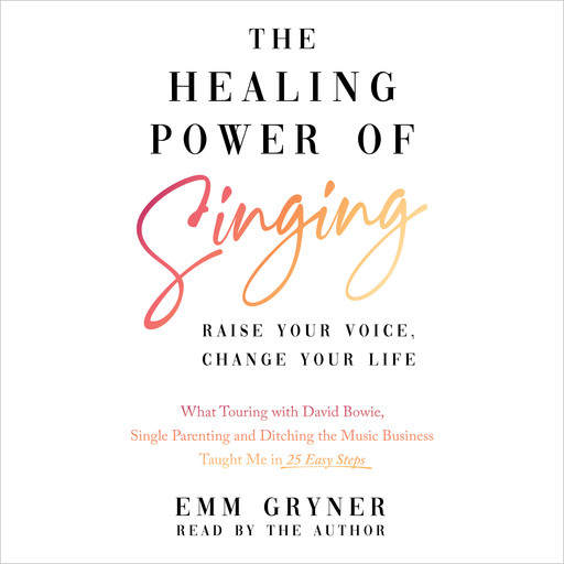 The Healing Power of Singing - Raise Your Voice, Change Your Life (What Touring with David Bowie, Single Parenting and Ditching the Music Business Taught Me in 25 Easy Steps) (Unabridged), Emm Gryner