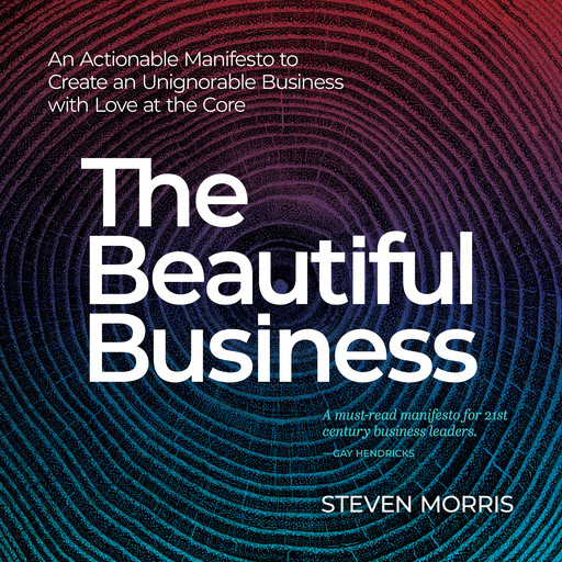 The Beautiful Business: An Actionable Manifesto to Create an Unignorable Business with Love at the Core, Steven Morris