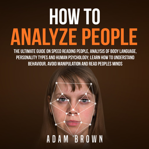 How to Analyze People: The Ultimate Guide On Speed Reading People, Analysis Of Body Language, Personality Types And Human Psychology; Learn How To Understand Behaviour, Avoid Manipulation And Read Peoples Minds, Adam Brown