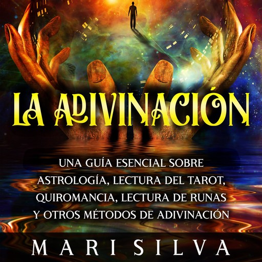 La Adivinación: Una Guía Esencial Sobre Astrología, Lectura del Tarot, Quiromancia, Lectura de Runas y Otros Métodos de Adivinación, Mari Silva