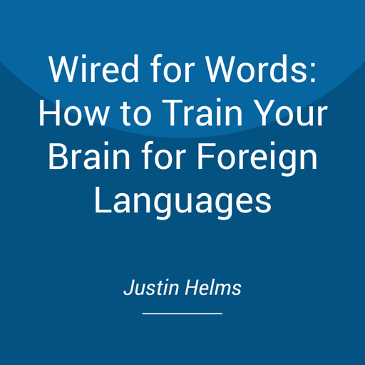 Wired for Words: How to Train Your Brain for Foreign Languages, Justin Helms