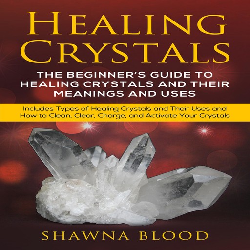 Healing Crystals: The Beginner’s Guide to Healing Crystals and Their Meanings and Uses, Shawna Blood