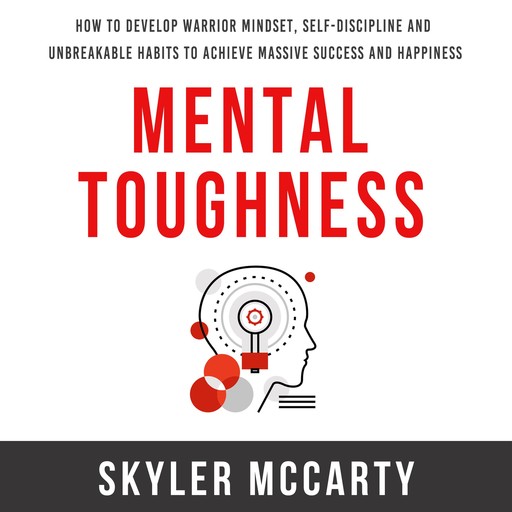 Mental Toughness: How to Develop Warrior Mindset, Self-Discipline, and Unbreakable Habits to Achieve Massive Success and Happiness, Skyler McCarty