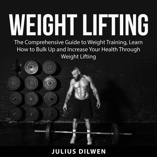 Weight Lifting: The Comprehensive Guide to Weight Training, Learn How to Bulk Up and Increase Your Health Through Weight Lifting, Julius Dilwen