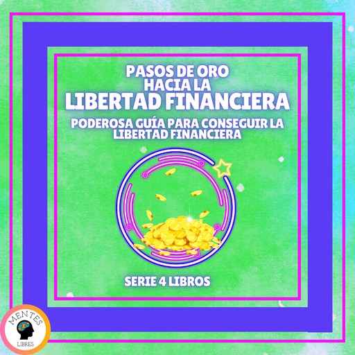 PASOS DE ORO HACIA LA LIBERTAD FINANCIERA: Poderosa guía para conseguir la LIBERTAD FINANCIERA - SERIE DE 4 LIBROS, MENTES LIBRES