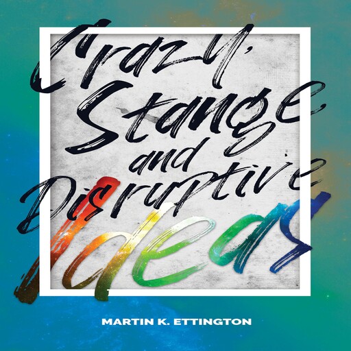 Crazy, Strange, and Disruptive Ideas, Martin K. Ettington