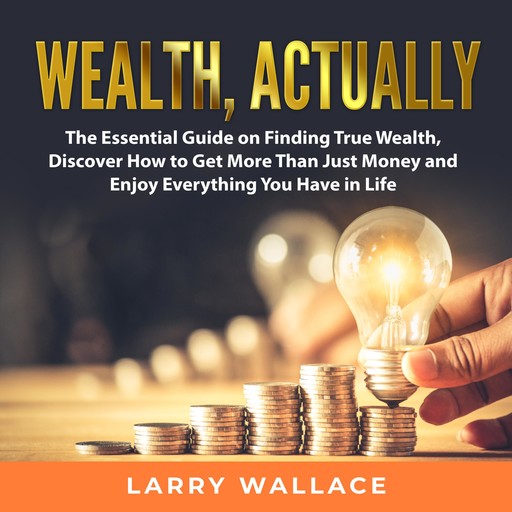 Wealth, Actually: The Essential Guide on Finding True Wealth, Discover How to Get More Than Just Money and Enjoy Everything You Have in Life, Larry Wallace