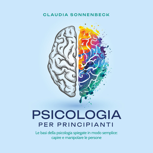 Psicologia per principianti: Le basi della psicologia spiegate in modo semplice: capire e manipolare le persone, Claudia Sonnenbeck