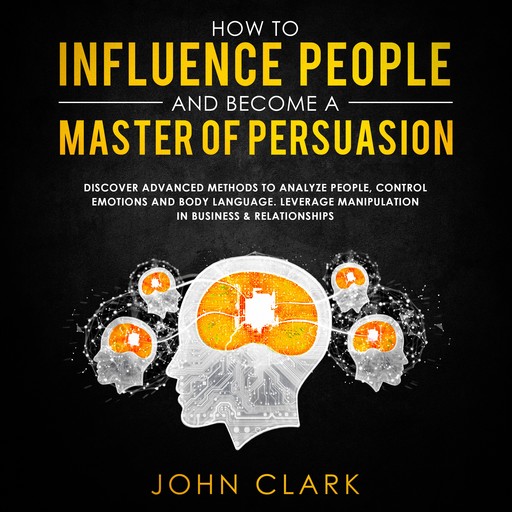 How to influence people and become a master of persuasion,Discover advanced methods to analyze people,control emotions and body language.Leverage manipulation in business & relationships, John Clark