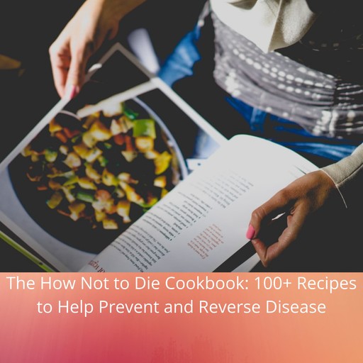 The How Not to Die Cookbook: 100+ Recipes to Help Prevent and Reverse Disease, Michael Greger