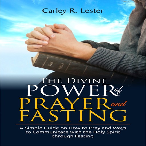 The Divine Power of Prayer and Fasting, Carley R. Lester