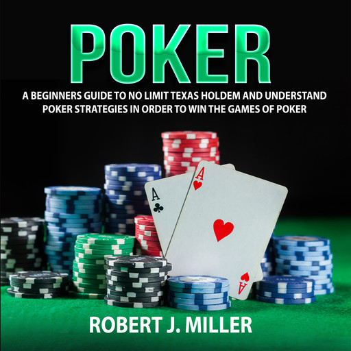 Poker: A Beginners Guide To No Limit Texas Holdem and Understand Poker Strategies in Order to Win the Games of Poker, Robert Miller
