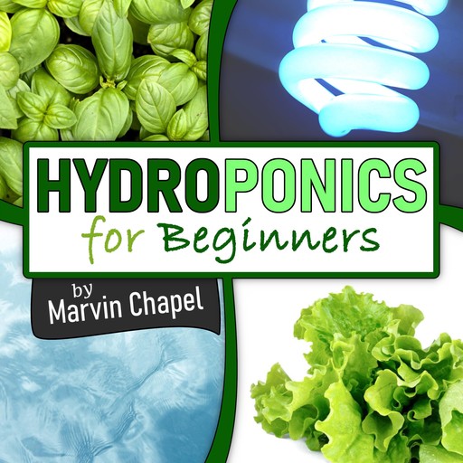 Hydroponics for Beginners: The Complete Step-by-Step Guide to Self-Produce your Flavorful Vegetables, Fruits and Herbs at Home, without Soil, building a Cheap Hydroponic System, Marvin Chapel