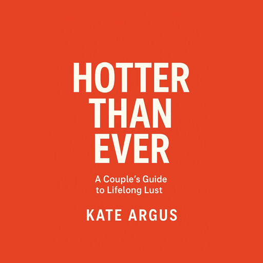Hotter Than Ever: A Couple’s Guide to Lifelong Lust, Kate Argus