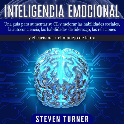 Inteligencia Emocional: Una guía para aumentar su CE y mejorar las habilidades sociales, la autoconciencia, las habilidades de liderazgo, las relaciones y el carisma + el manejo de la ira, Steven Turner