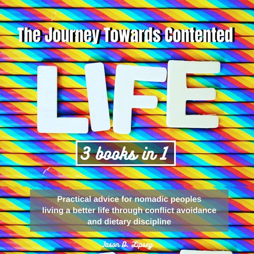 The Journey Towards Contented Life : "Practical advice for nomadic peoples living a better life through conflict avoidance and dietary discipline, Jason D. Lipsey