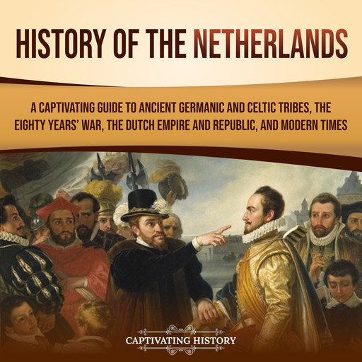 History of the Netherlands: A Captivating Guide to Ancient Germanic and Celtic Tribes, the Eighty Years’ War, the Dutch Empire and Republic, and Modern Times, Captivating History