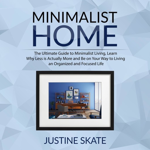 The Minimalist Home: The Ultimate Guide to Minimalist Living, Learn Why Less is Actually More and Be on Your Way to Living an Organized and Focused Life, Justine Skate
