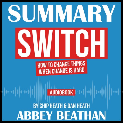 Summary of Switch: How to Change Things When Change Is Hard by Chip Heath & Dan Heath, Abbey Beathan