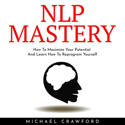 NLP MASTERY : How To Maximize Your Potential And Learn How To Reprogram Yourself, Michael Crawford