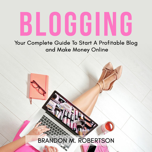Blogging: Your Complete Guide To Start A Profitable Blog and Make Money Online, Brandon M. Robertson