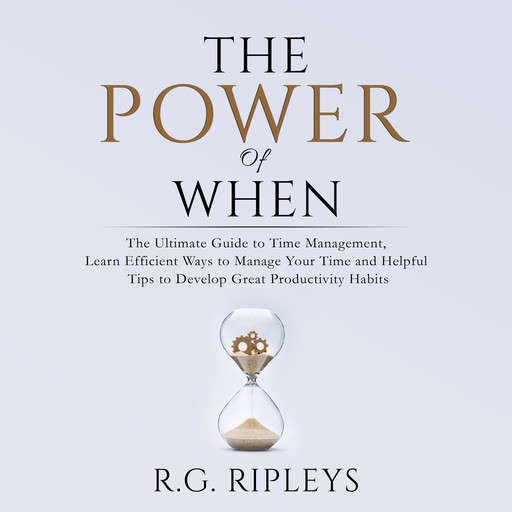 The Power of When: The Ultimate Guide to Time Management, Learn Efficient Ways to Manage Your Time and Helpful Tips to Develop Great Productivity Habits, R.G. Ripleys