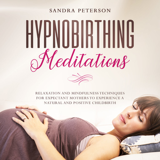 Hypnobirthing Meditations: Relaxation And Mindfulness Techniques For Expectant Mothers To Experience A Natural And Positive Childbirth, Sandra Peterson