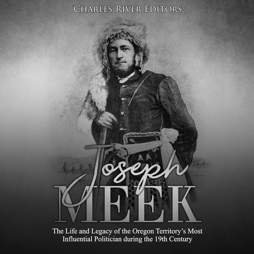 Joseph Meek: The Life and Legacy of the Oregon Territory’s Most Influential Politician during the 19th Century, Charles Editors