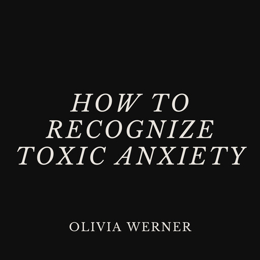 How to Recognize Toxic Anxiety, Olivia Werner