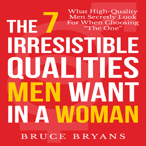 The 7 Irresistible Qualities Men Want in a Woman: What High-Quality Men Secretly Look for When Choosing the One, Bruce Bryans