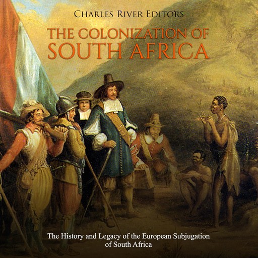 The Colonization of South Africa: The History and Legacy of the European Subjugation of South Africa, Charles Editors