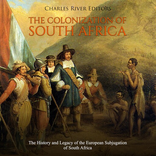 The Colonization of South Africa: The History and Legacy of the European Subjugation of South Africa, Charles Editors
