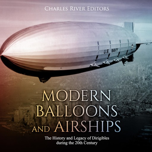Modern Balloons and Airships: The History and Legacy of Dirigibles during the 20th Century, Charles Editors