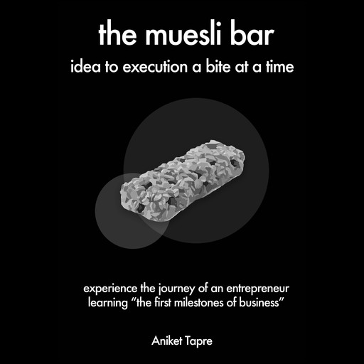 The Muesli Bar: Idea to Execution a Bite at a Time: Experience the Journey of an Entrepreneur Learning the First Milestones of Business, Aniket Tapre