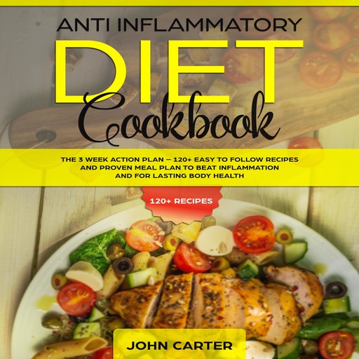 Anti Inflammatory Diet Cookbook: The 3 Week Action Plan – 120+ Easy to Follow Recipes and Proven Meal Plan to Beat Inflammation and for Lasting Body Health, John Carter