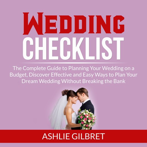 Wedding Checklist: The Complete Guide to Planning Your Wedding on a Budget, Discover Effective and Easy Ways to Plan Your Dream Wedding Without Breaking the Bank, Ashlie Gilbret