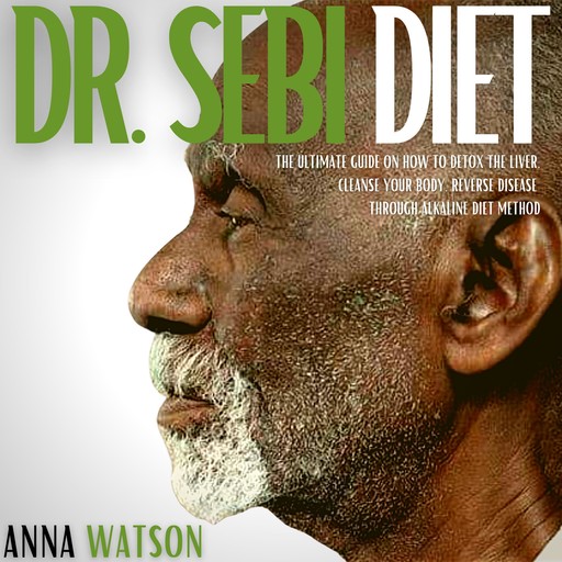 Dr. Sebi Diet. The Ultimate Guide On How To Detox The Liver, Cleanse Your Body Through Alkaline Diet Method, Anna Watson