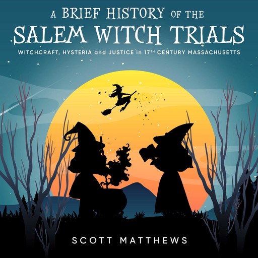 A Brief History of the Salem Witch Trials - Witchcraft Hysteria and Justice in 17th Century Massachusetts, Scott Matthews